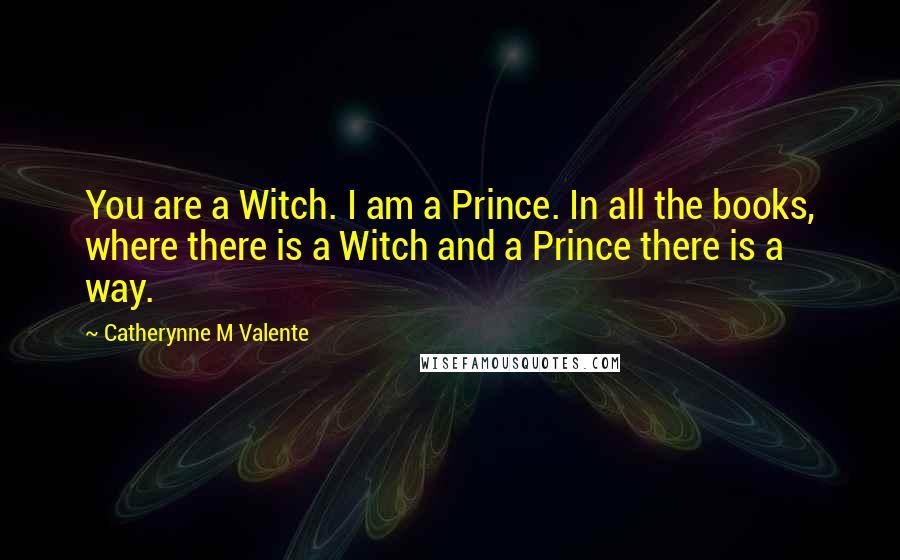 Catherynne M Valente Quotes: You are a Witch. I am a Prince. In all the books, where there is a Witch and a Prince there is a way.