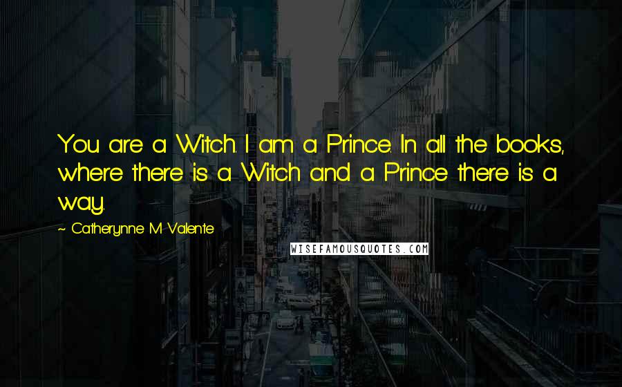 Catherynne M Valente Quotes: You are a Witch. I am a Prince. In all the books, where there is a Witch and a Prince there is a way.