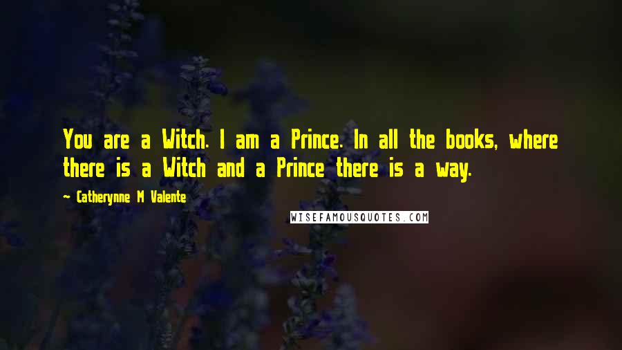 Catherynne M Valente Quotes: You are a Witch. I am a Prince. In all the books, where there is a Witch and a Prince there is a way.