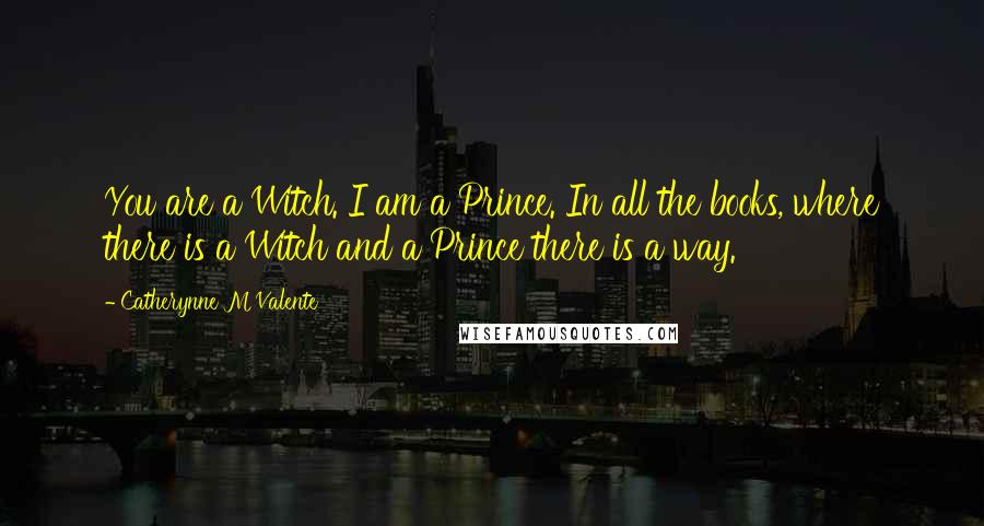 Catherynne M Valente Quotes: You are a Witch. I am a Prince. In all the books, where there is a Witch and a Prince there is a way.