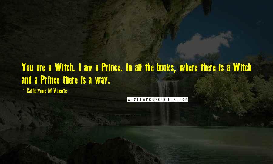 Catherynne M Valente Quotes: You are a Witch. I am a Prince. In all the books, where there is a Witch and a Prince there is a way.