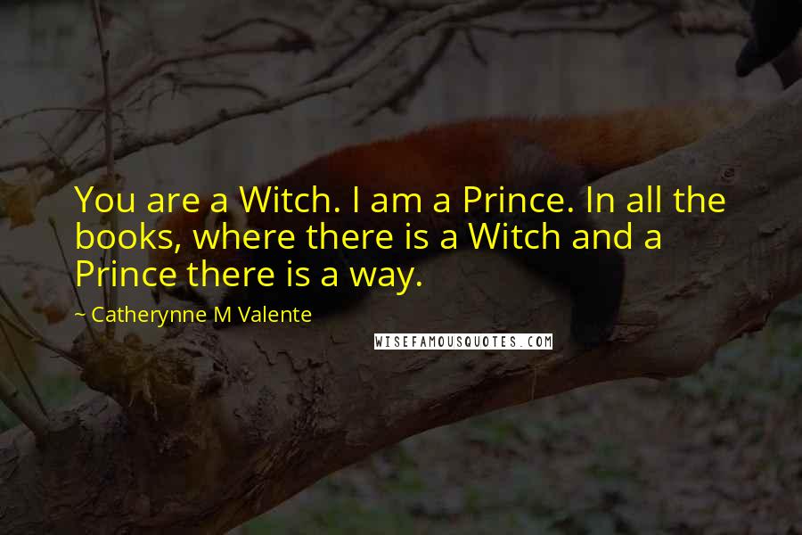 Catherynne M Valente Quotes: You are a Witch. I am a Prince. In all the books, where there is a Witch and a Prince there is a way.