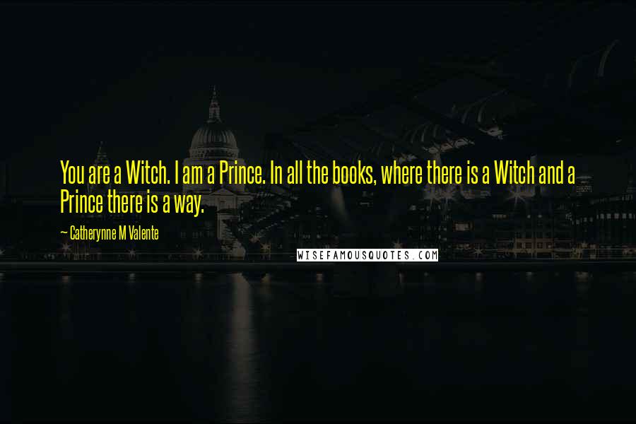 Catherynne M Valente Quotes: You are a Witch. I am a Prince. In all the books, where there is a Witch and a Prince there is a way.