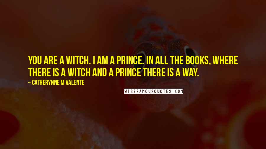 Catherynne M Valente Quotes: You are a Witch. I am a Prince. In all the books, where there is a Witch and a Prince there is a way.