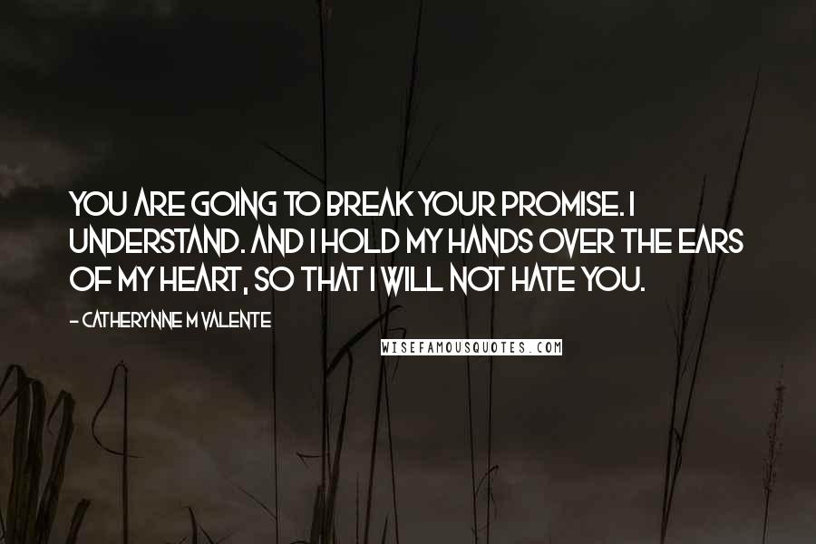 Catherynne M Valente Quotes: You are going to break your promise. I understand. And I hold my hands over the ears of my heart, so that I will not hate you.