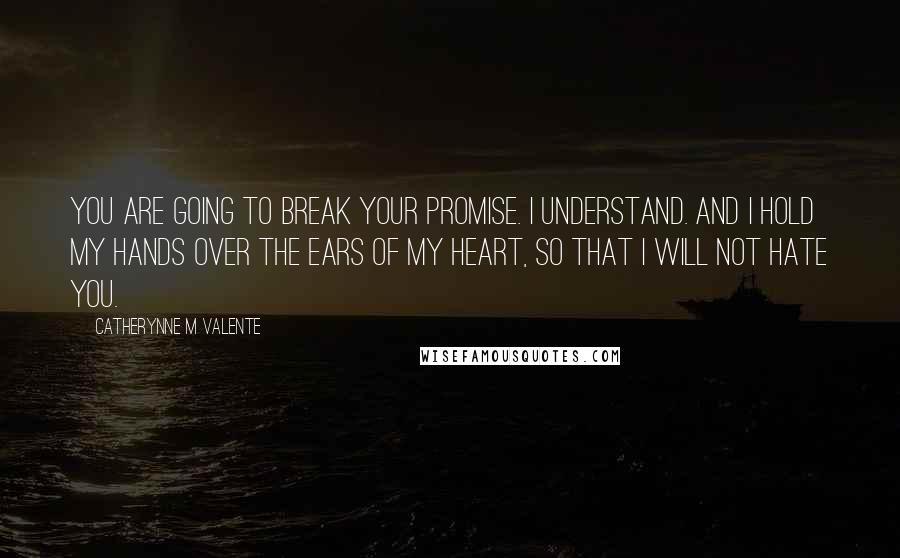 Catherynne M Valente Quotes: You are going to break your promise. I understand. And I hold my hands over the ears of my heart, so that I will not hate you.