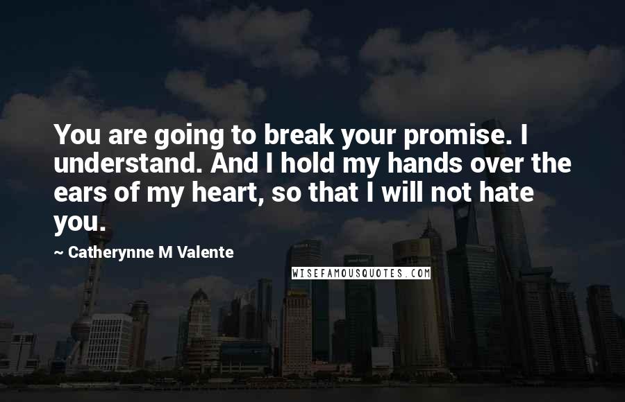 Catherynne M Valente Quotes: You are going to break your promise. I understand. And I hold my hands over the ears of my heart, so that I will not hate you.