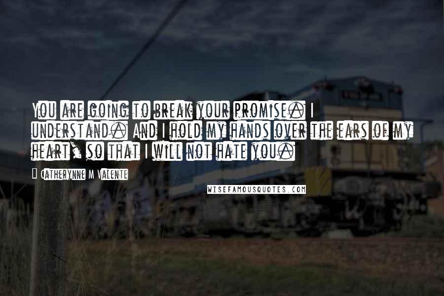 Catherynne M Valente Quotes: You are going to break your promise. I understand. And I hold my hands over the ears of my heart, so that I will not hate you.