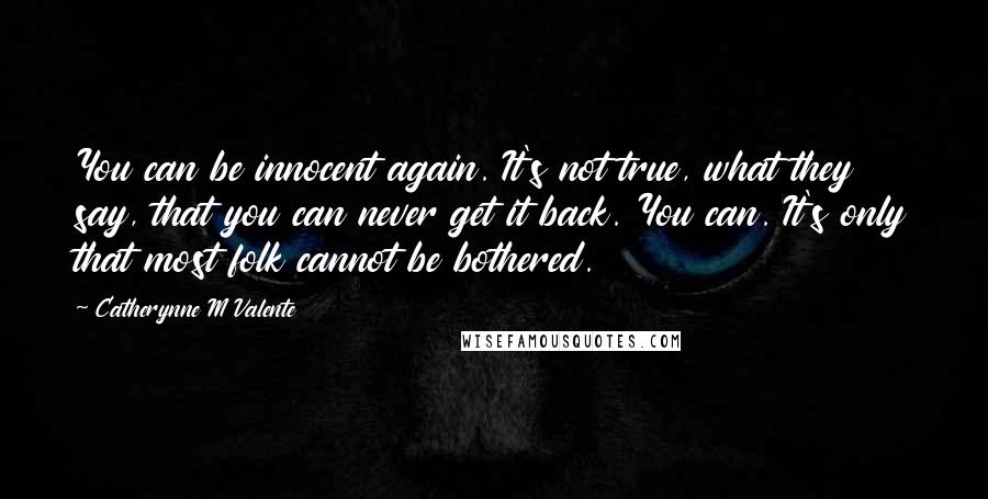 Catherynne M Valente Quotes: You can be innocent again. It's not true, what they say, that you can never get it back. You can. It's only that most folk cannot be bothered.