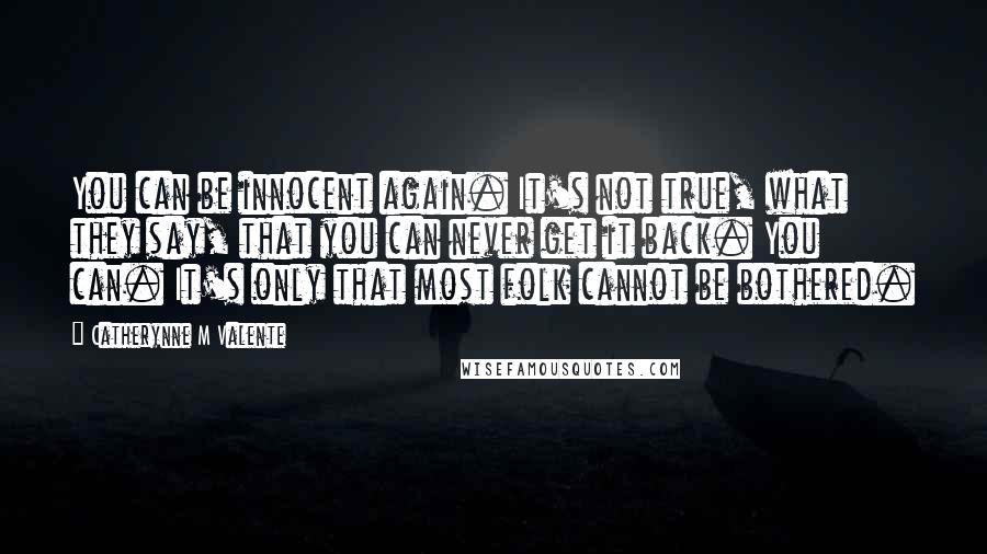 Catherynne M Valente Quotes: You can be innocent again. It's not true, what they say, that you can never get it back. You can. It's only that most folk cannot be bothered.