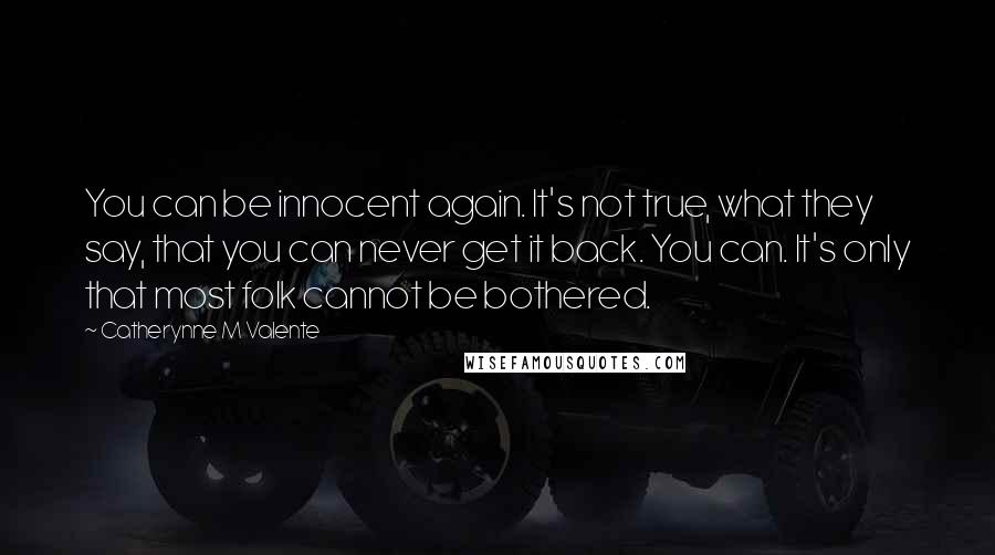 Catherynne M Valente Quotes: You can be innocent again. It's not true, what they say, that you can never get it back. You can. It's only that most folk cannot be bothered.