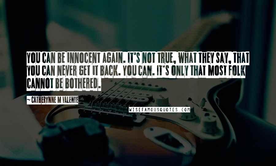 Catherynne M Valente Quotes: You can be innocent again. It's not true, what they say, that you can never get it back. You can. It's only that most folk cannot be bothered.