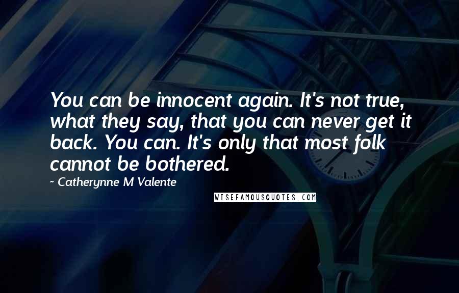 Catherynne M Valente Quotes: You can be innocent again. It's not true, what they say, that you can never get it back. You can. It's only that most folk cannot be bothered.