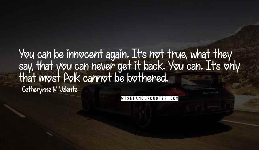 Catherynne M Valente Quotes: You can be innocent again. It's not true, what they say, that you can never get it back. You can. It's only that most folk cannot be bothered.