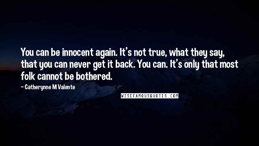 Catherynne M Valente Quotes: You can be innocent again. It's not true, what they say, that you can never get it back. You can. It's only that most folk cannot be bothered.