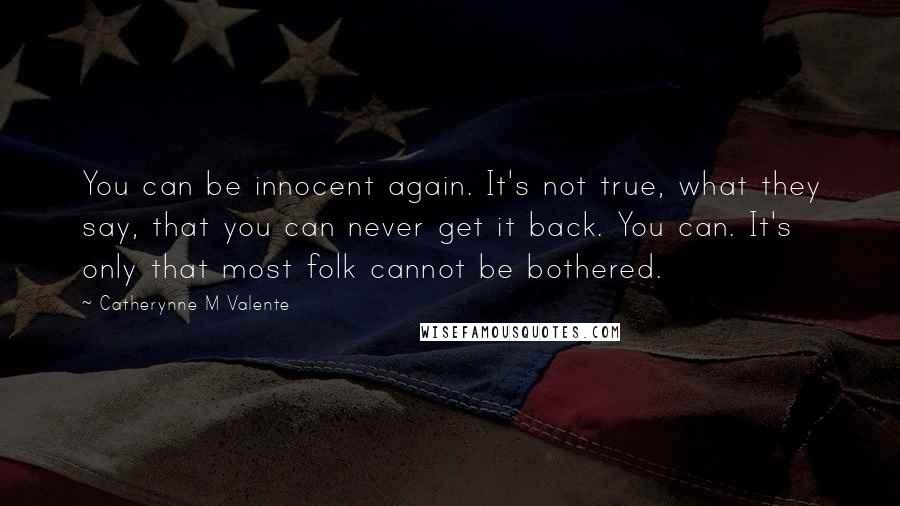 Catherynne M Valente Quotes: You can be innocent again. It's not true, what they say, that you can never get it back. You can. It's only that most folk cannot be bothered.