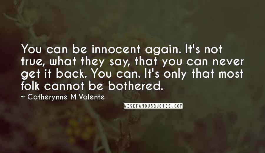 Catherynne M Valente Quotes: You can be innocent again. It's not true, what they say, that you can never get it back. You can. It's only that most folk cannot be bothered.