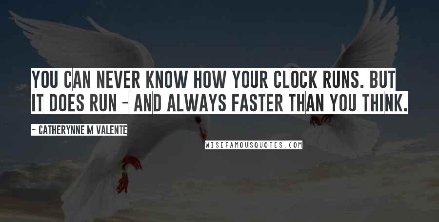 Catherynne M Valente Quotes: You can never know how your clock runs. But it does run - and always faster than you think.
