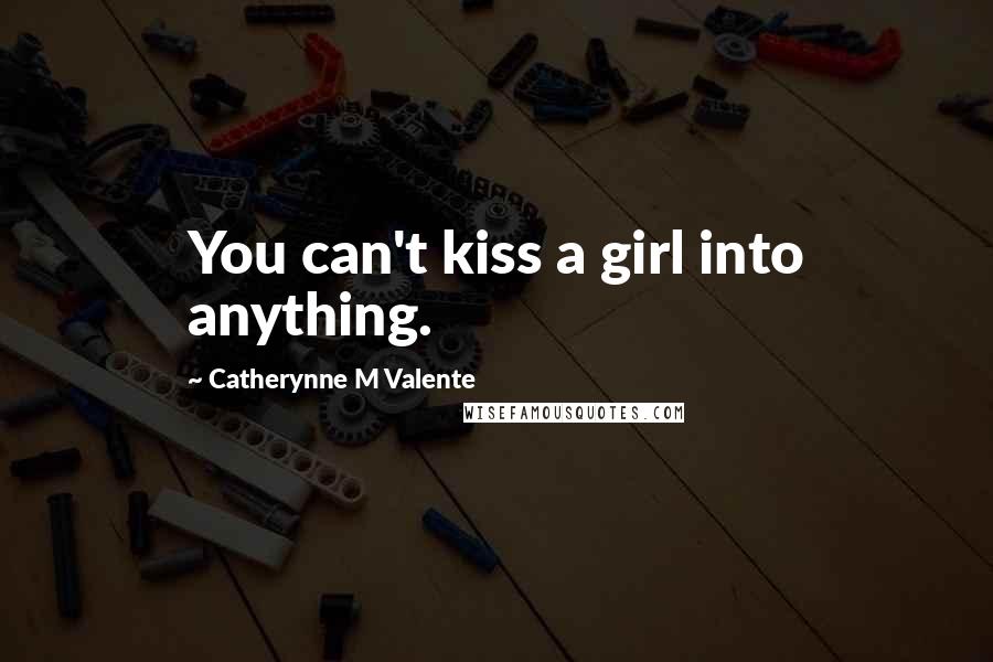 Catherynne M Valente Quotes: You can't kiss a girl into anything.