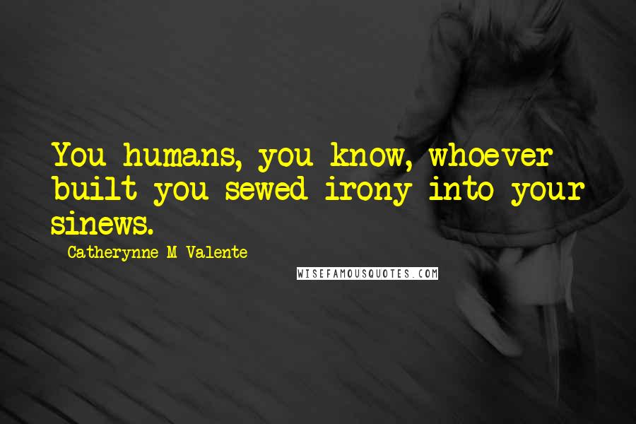 Catherynne M Valente Quotes: You humans, you know, whoever built you sewed irony into your sinews.