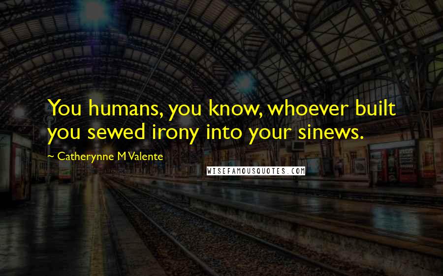 Catherynne M Valente Quotes: You humans, you know, whoever built you sewed irony into your sinews.