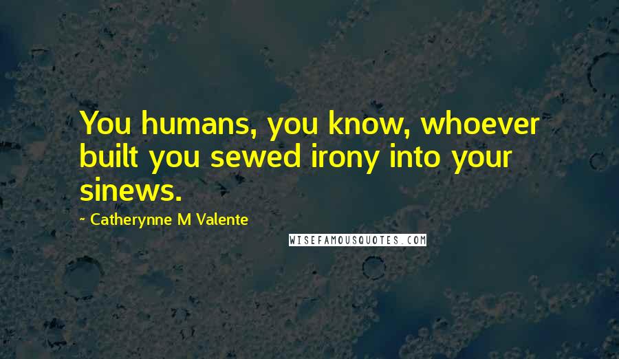 Catherynne M Valente Quotes: You humans, you know, whoever built you sewed irony into your sinews.