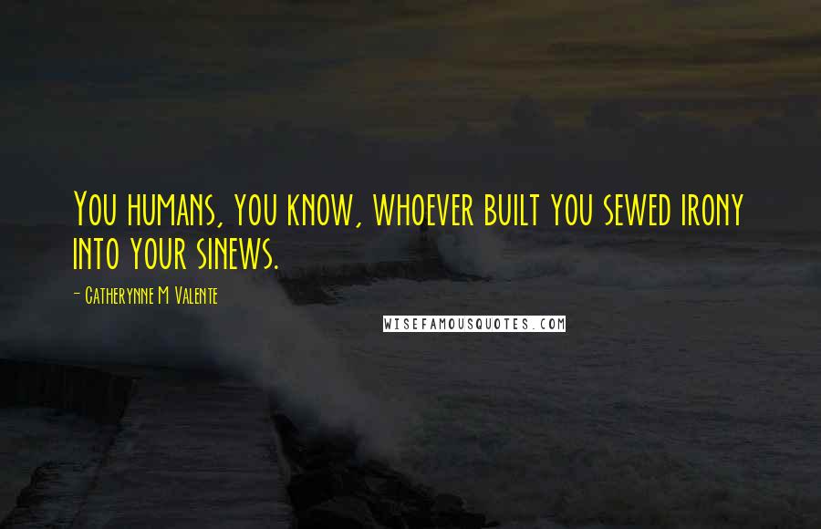 Catherynne M Valente Quotes: You humans, you know, whoever built you sewed irony into your sinews.