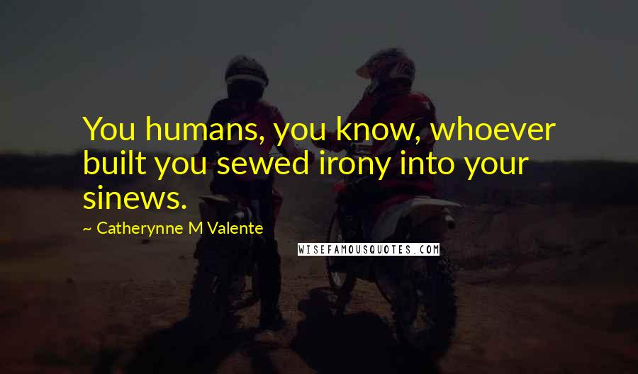 Catherynne M Valente Quotes: You humans, you know, whoever built you sewed irony into your sinews.