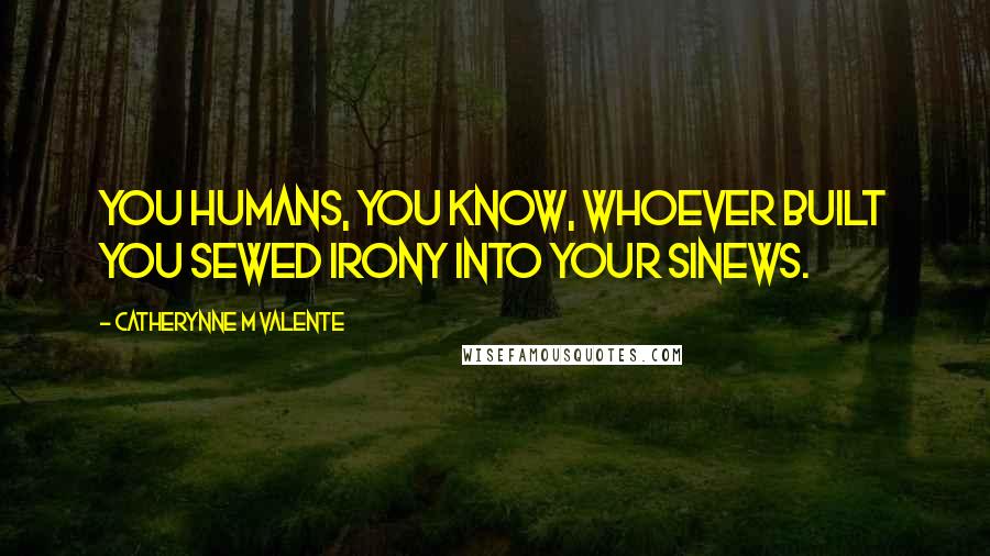 Catherynne M Valente Quotes: You humans, you know, whoever built you sewed irony into your sinews.