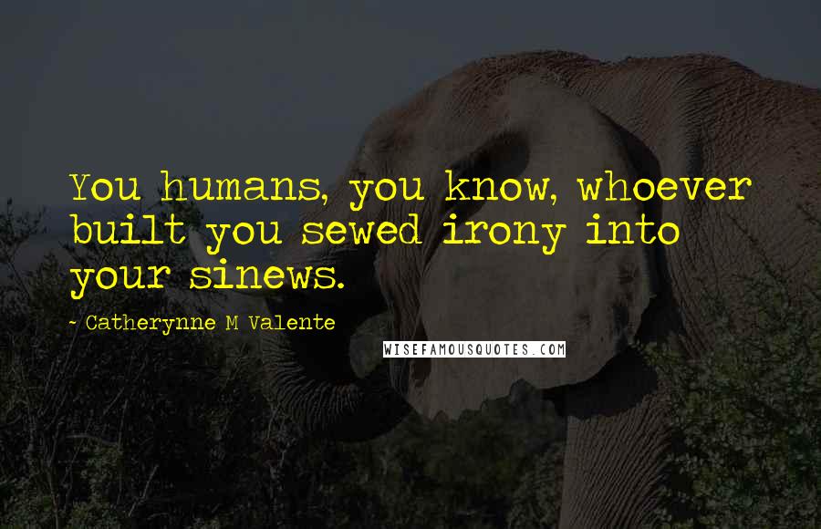 Catherynne M Valente Quotes: You humans, you know, whoever built you sewed irony into your sinews.