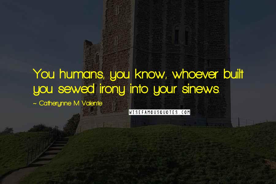 Catherynne M Valente Quotes: You humans, you know, whoever built you sewed irony into your sinews.