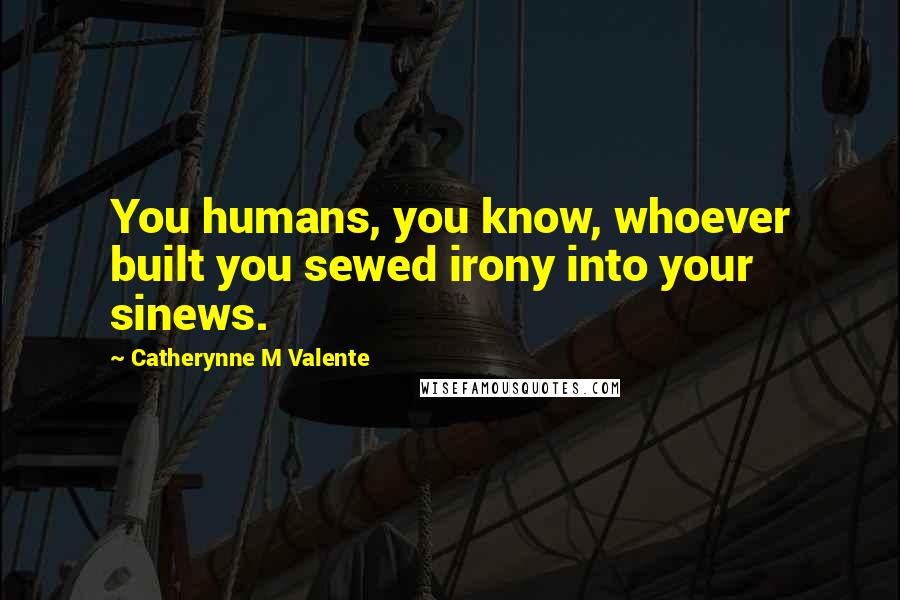 Catherynne M Valente Quotes: You humans, you know, whoever built you sewed irony into your sinews.