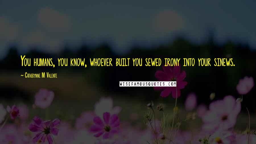 Catherynne M Valente Quotes: You humans, you know, whoever built you sewed irony into your sinews.