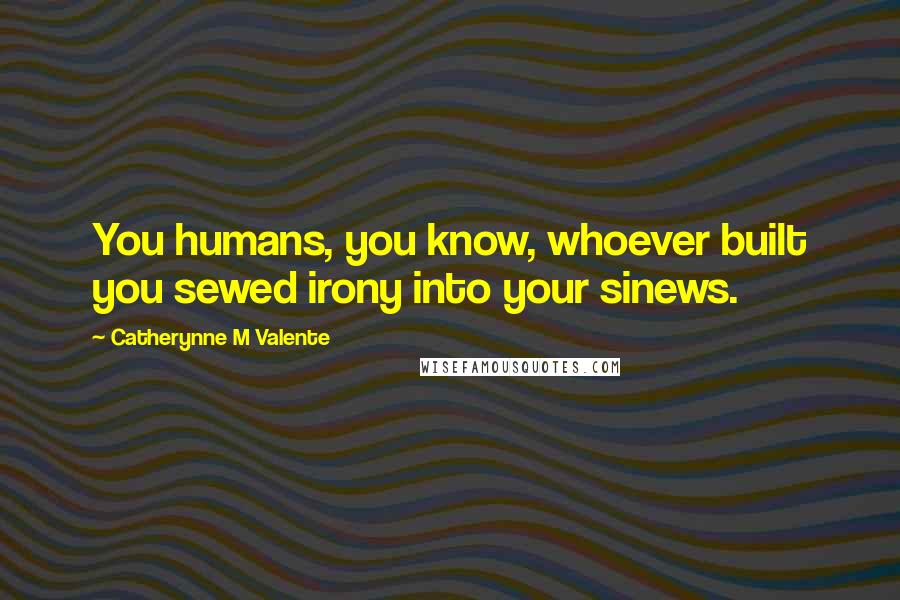 Catherynne M Valente Quotes: You humans, you know, whoever built you sewed irony into your sinews.