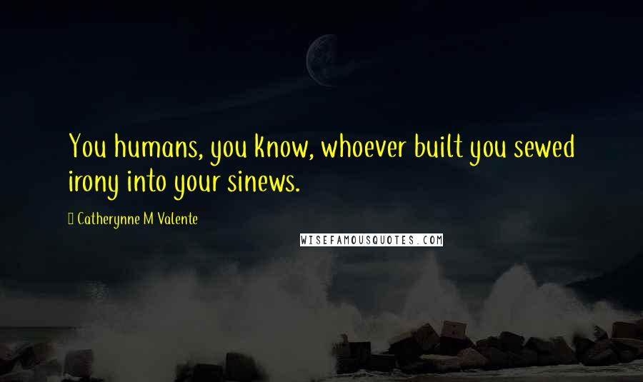 Catherynne M Valente Quotes: You humans, you know, whoever built you sewed irony into your sinews.