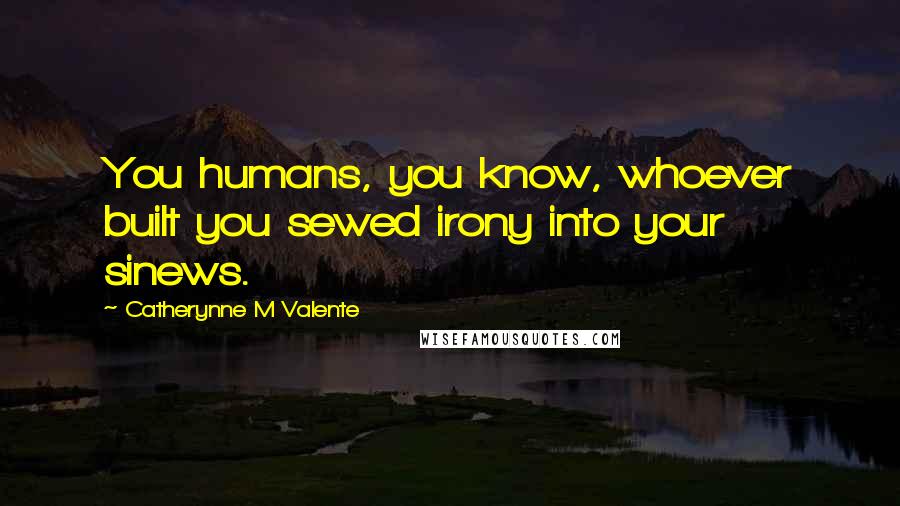 Catherynne M Valente Quotes: You humans, you know, whoever built you sewed irony into your sinews.