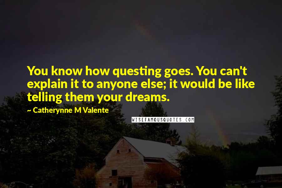 Catherynne M Valente Quotes: You know how questing goes. You can't explain it to anyone else; it would be like telling them your dreams.