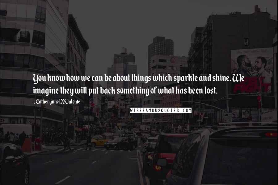 Catherynne M Valente Quotes: You know how we can be about things which sparkle and shine. We imagine they will put back something of what has been lost.