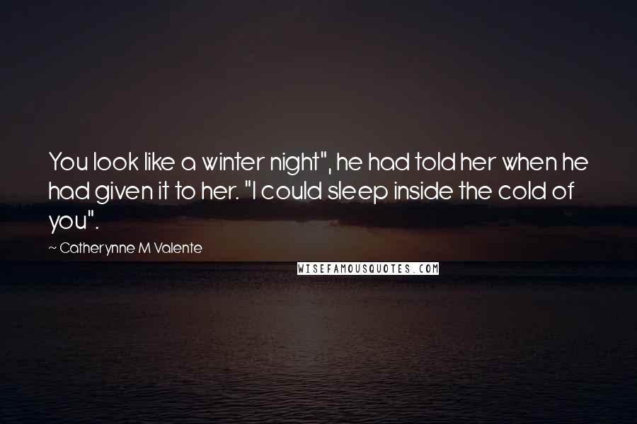 Catherynne M Valente Quotes: You look like a winter night", he had told her when he had given it to her. "I could sleep inside the cold of you".