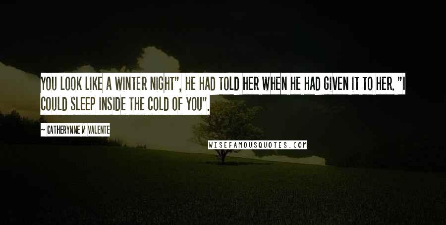 Catherynne M Valente Quotes: You look like a winter night", he had told her when he had given it to her. "I could sleep inside the cold of you".