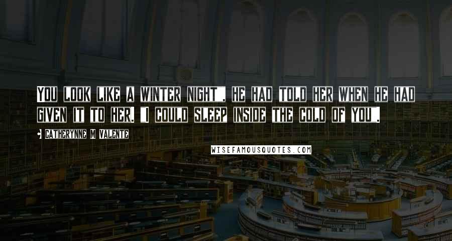 Catherynne M Valente Quotes: You look like a winter night", he had told her when he had given it to her. "I could sleep inside the cold of you".