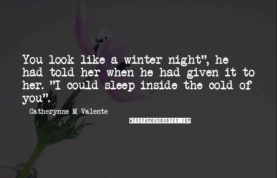 Catherynne M Valente Quotes: You look like a winter night", he had told her when he had given it to her. "I could sleep inside the cold of you".