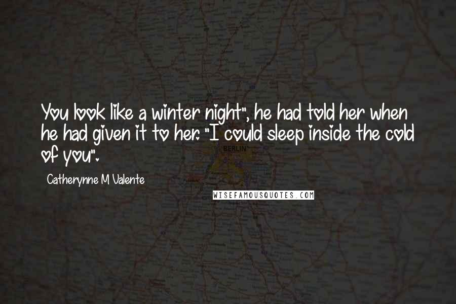 Catherynne M Valente Quotes: You look like a winter night", he had told her when he had given it to her. "I could sleep inside the cold of you".