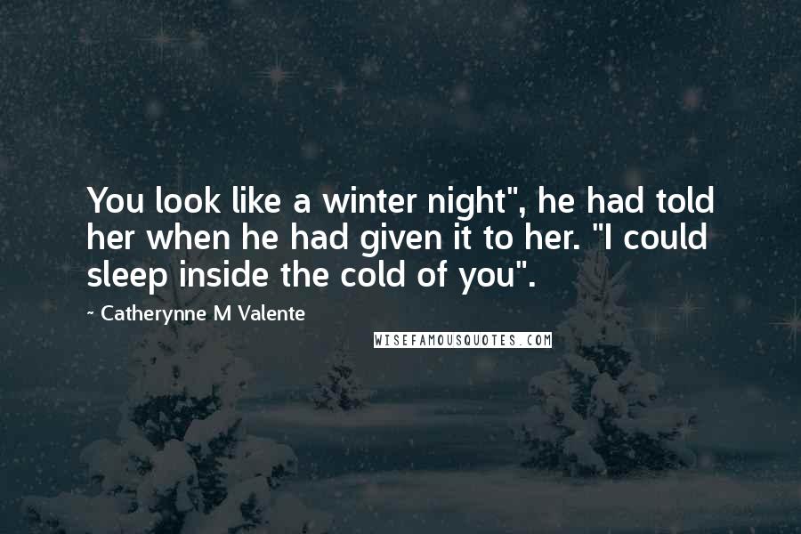 Catherynne M Valente Quotes: You look like a winter night", he had told her when he had given it to her. "I could sleep inside the cold of you".