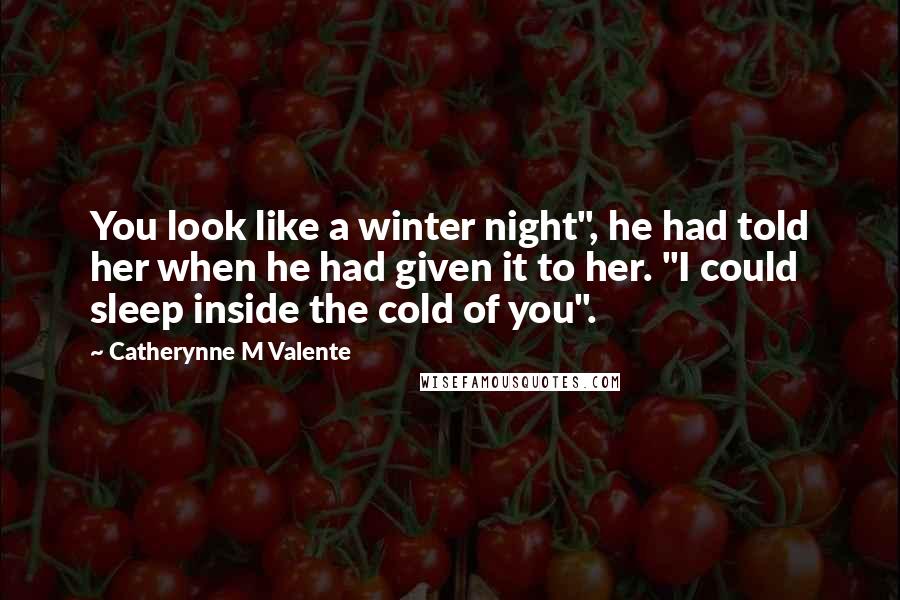 Catherynne M Valente Quotes: You look like a winter night", he had told her when he had given it to her. "I could sleep inside the cold of you".