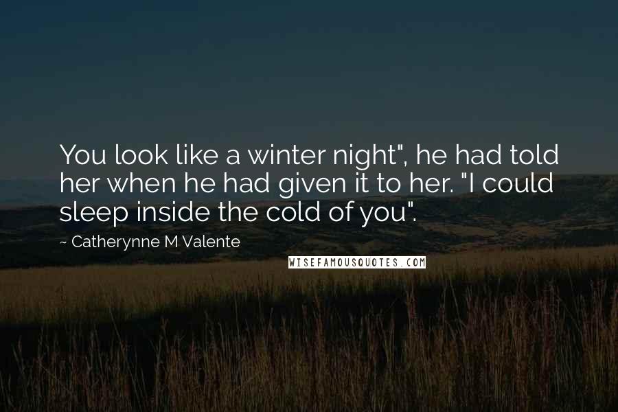 Catherynne M Valente Quotes: You look like a winter night", he had told her when he had given it to her. "I could sleep inside the cold of you".