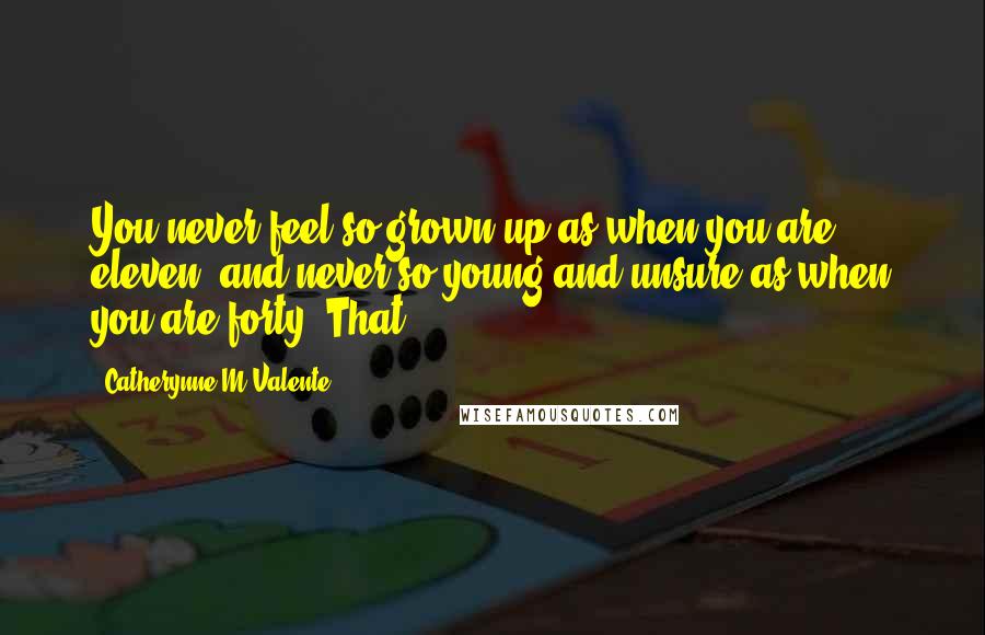 Catherynne M Valente Quotes: You never feel so grown up as when you are eleven, and never so young and unsure as when you are forty. That