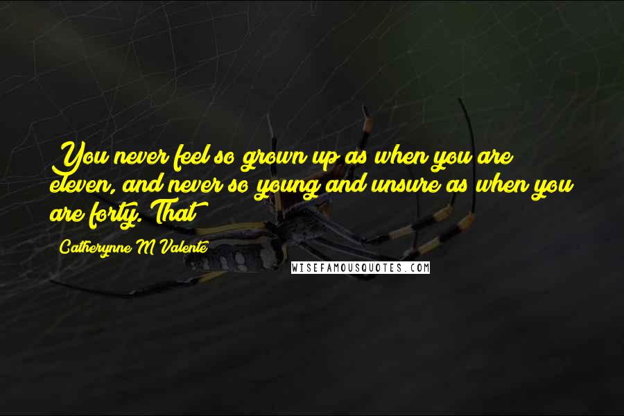 Catherynne M Valente Quotes: You never feel so grown up as when you are eleven, and never so young and unsure as when you are forty. That