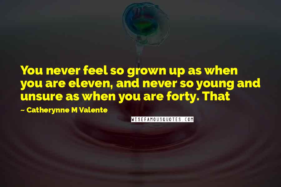 Catherynne M Valente Quotes: You never feel so grown up as when you are eleven, and never so young and unsure as when you are forty. That