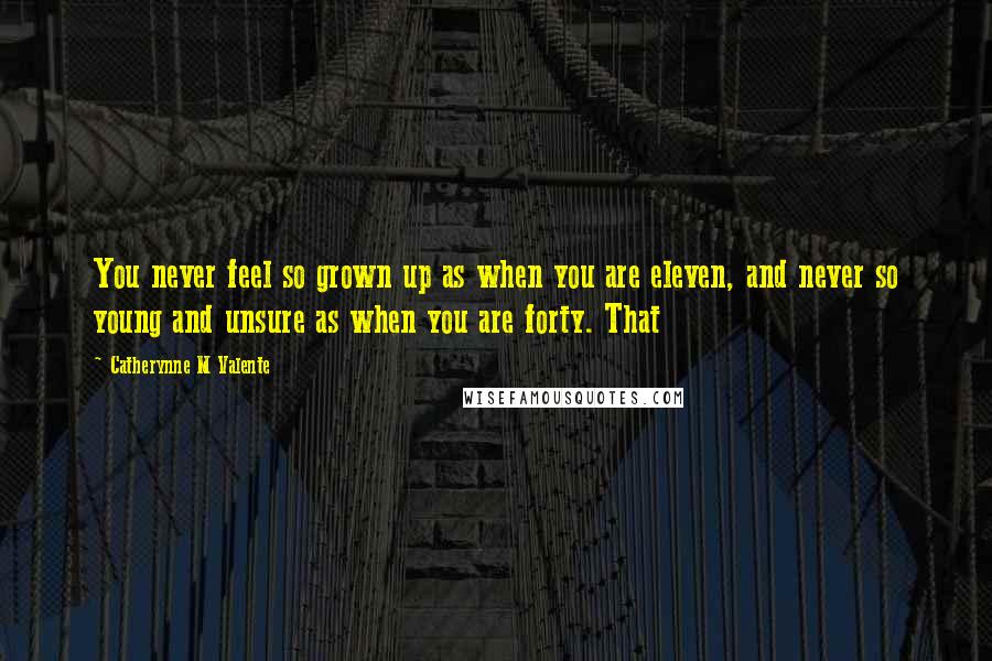 Catherynne M Valente Quotes: You never feel so grown up as when you are eleven, and never so young and unsure as when you are forty. That